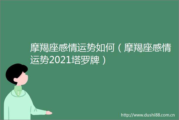 摩羯座感情运势如何（摩羯座感情运势2021塔罗牌）