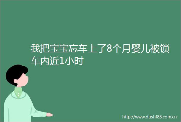 我把宝宝忘车上了8个月婴儿被锁车内近1小时