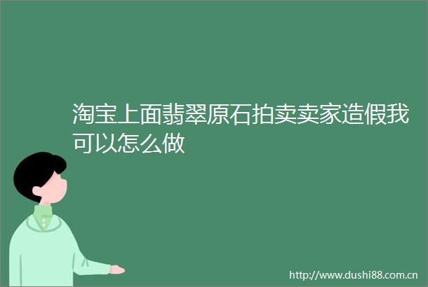 淘宝上面翡翠原石拍卖卖家我可以怎么做