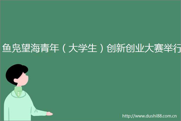 鱼凫望海青年（大学生）创新创业大赛举行