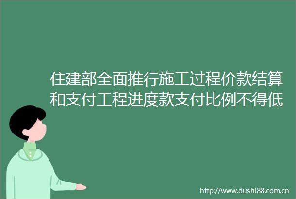 住建部全面推行施工过程价款结算和支付工程进度款支付比例不得低于8031省跟进发文