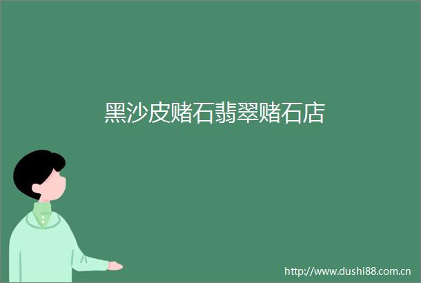 黑沙皮赌石翡翠赌石店