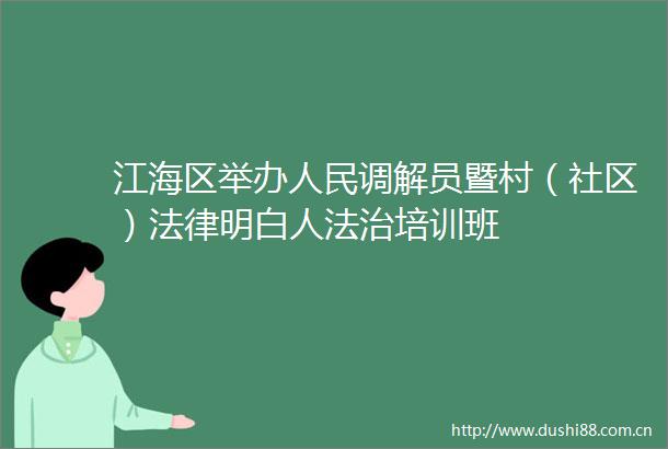 江海区举办调解员暨村（社区）明白人法治培训班