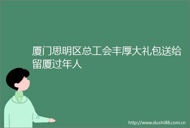 厦门思明区总工会丰厚大礼包送给留厦过年人