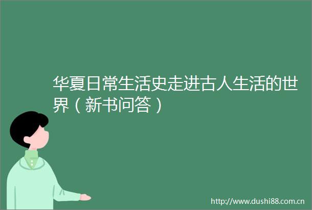 华夏日常生活史走进古人生活的世界（新书问答）