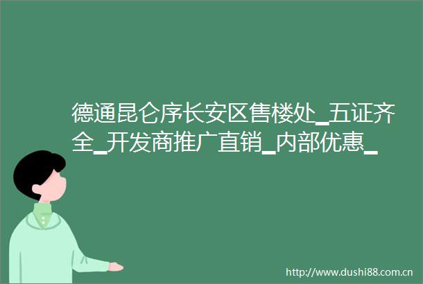 德通昆仑序长安区售楼处▁五证齐全▁开发商推广直销▁内部优惠▁户型展示
