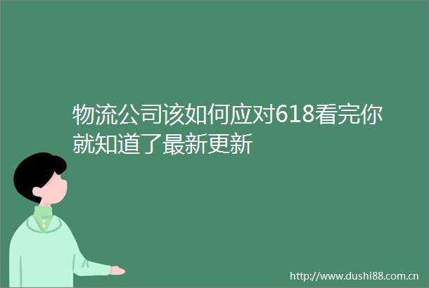 物流公司该如何应对618看完你就知道了最新更新