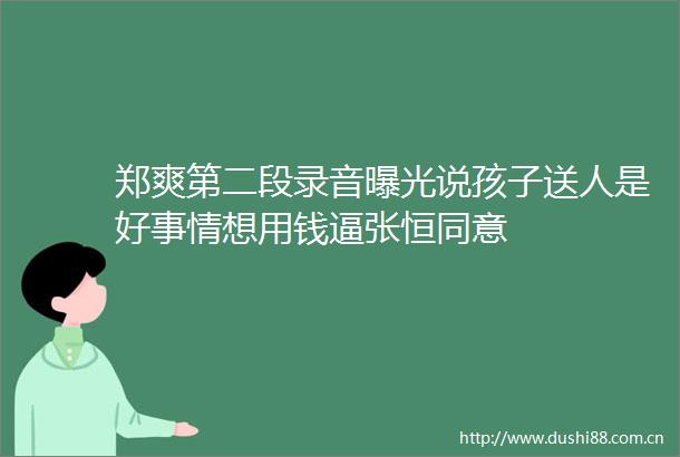 郑爽第二段录音说孩子送人是好事情想用钱逼张恒同意