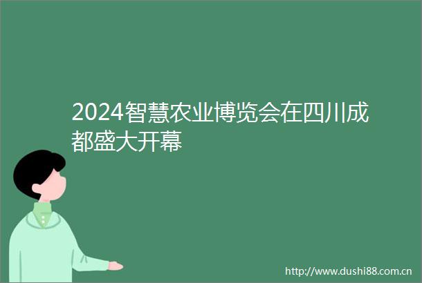2024智慧农业博览会在四川成都盛大开幕
