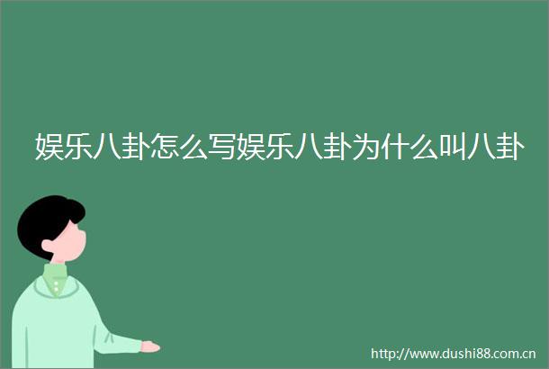 娱乐八卦怎么写娱乐八卦为什么叫八卦