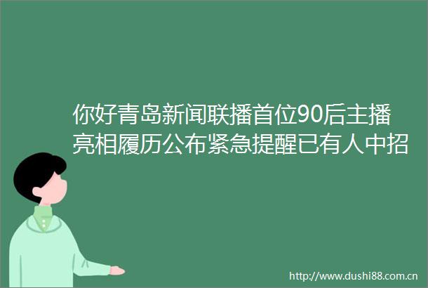 你好青岛新闻联播首位90后主播亮相履历公布紧急提醒已有人中招