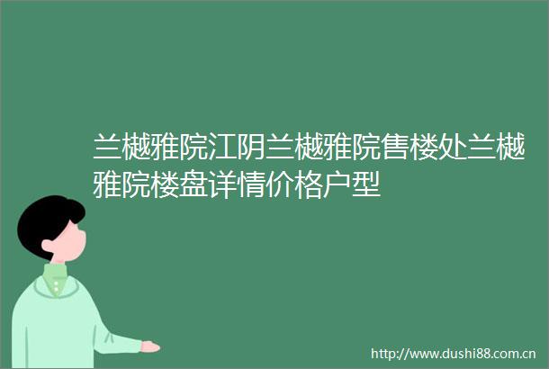 兰樾雅院江阴兰樾雅院售楼处兰樾雅院楼盘详情价格户型