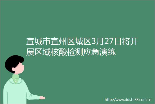 宣城市宣州区城区3月27日将开展区域核酸检测应急演练