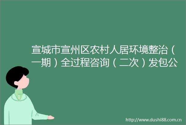 宣城市宣州区农村人居环境整治（一期）全过程咨询（二次）发包公告