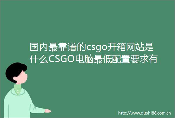 国内最靠谱的csgo开箱网站是什么CSGO电脑最低配置要求有哪些