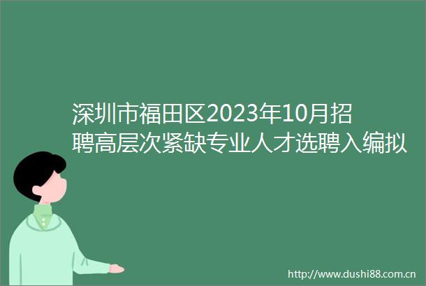 深圳市福田区2023年10月招聘高层次紧缺专业人才选聘入编拟聘人员公示（第二批）