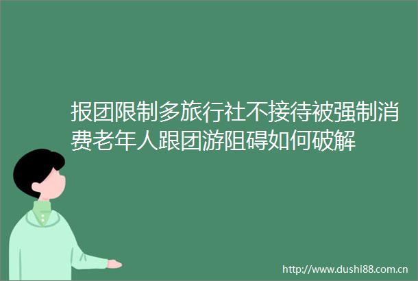 报团限制多旅行社不接待被强制消费老年人跟团游阻碍如何破解