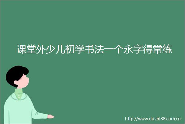 课堂外少儿初学书法一个永字得常练
