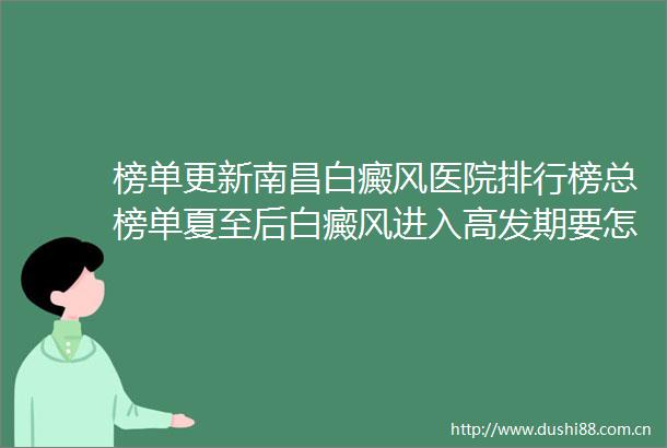 榜单更新南昌白癜风医院排行榜总榜单夏至后白癜风进入高发期要怎么预防