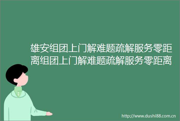 雄安组团上门解难题疏解服务零距离组团上门解难题疏解服务零距离（河北日报）
