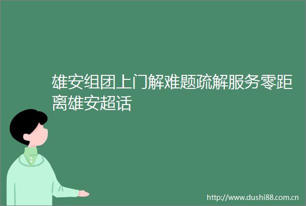 雄安组团上门解难题疏解服务零距离雄安超话