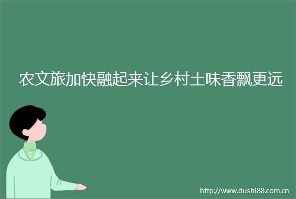 农文旅加快融起来让乡村土味香飘更远