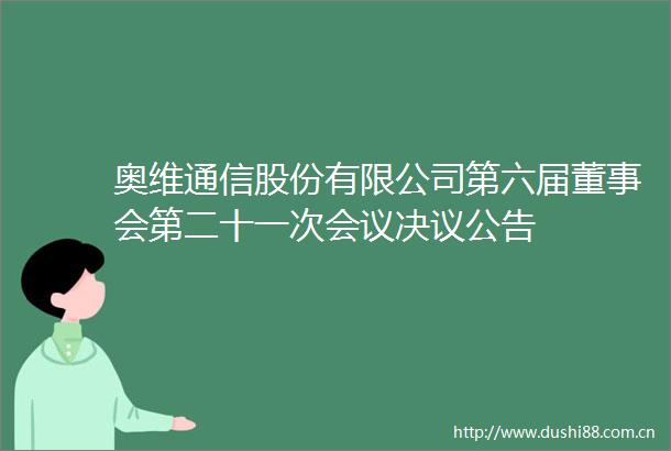 奥维通信股份有限公司第六届董事会第二十一次会议决议公告