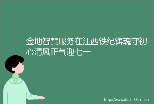 金地智慧服务在江西铁纪铸魂守初心清风正气迎七一