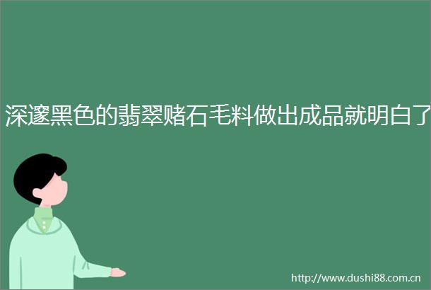 深邃黑色的翡翠赌石毛料做出成品就明白了