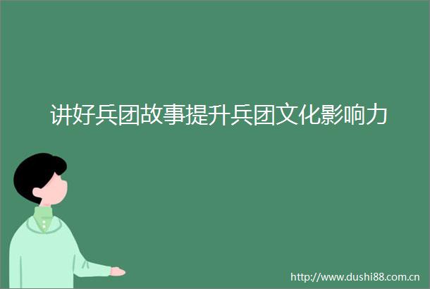 讲好兵团故事提升兵团文化影响力