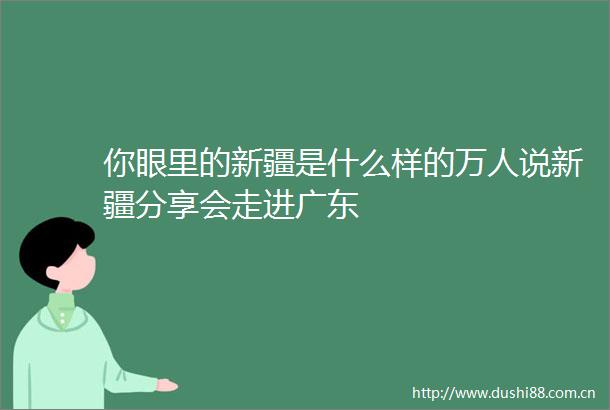 你眼里的新疆是什么样的万人说新疆分享会走进广东