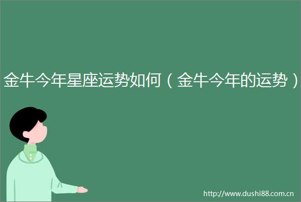 金牛今年星座运势如何（金牛今年的运势）