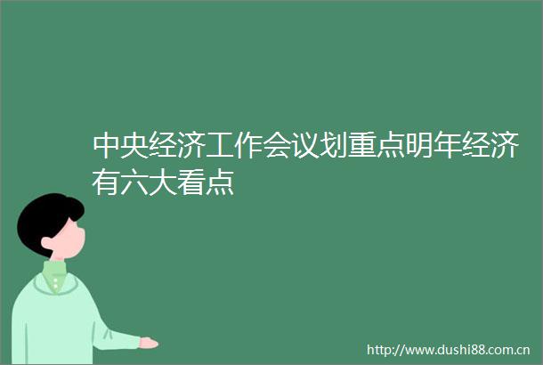 中央经济工作会议划重点明年经济有六大看点