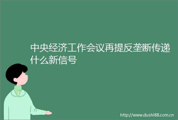 中央经济工作会议再提反垄断传递什么新信号