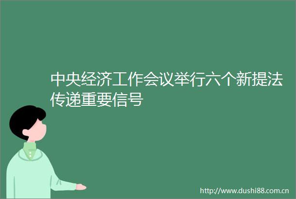 中央经济工作会议举行六个新提法传递重要信号