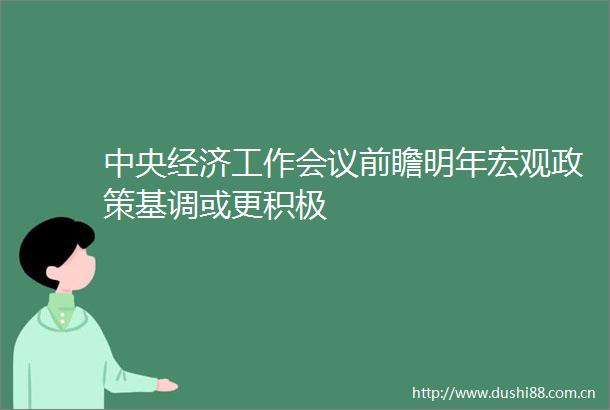 中央经济工作会议前瞻明年宏观政策基调或更积极