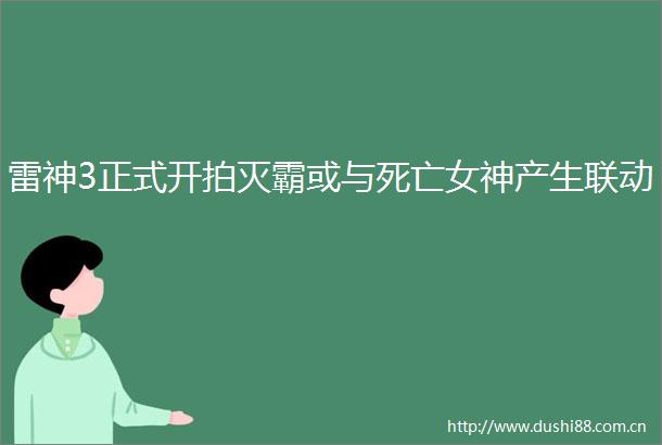 雷神3正式开拍灭霸或与死亡女神产生联动