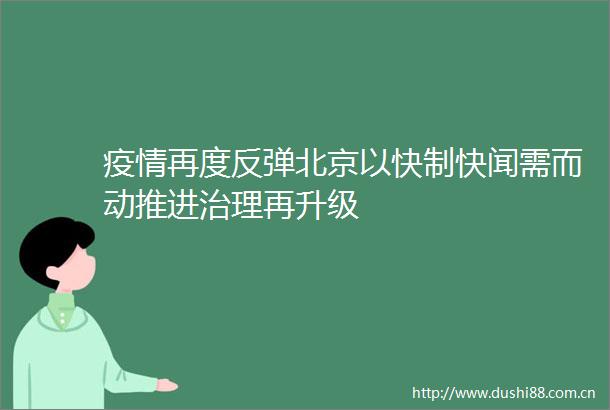疫情再度反弹北京以快制快闻需而动推进治理再升级