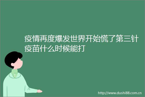 疫情再度爆发世界开始慌了第三针疫苗什么时候能打