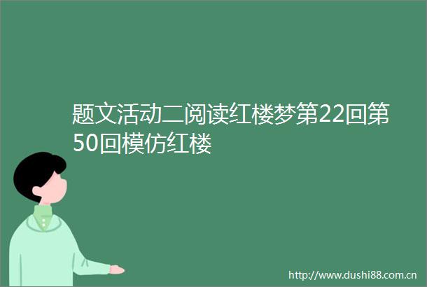 题文活动二阅读红楼梦第22回第50回模仿红楼