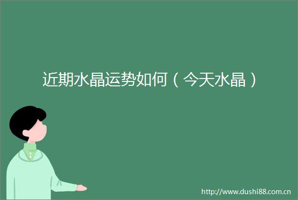 近期水晶运势如何（今天水晶）