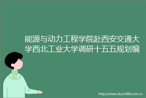 能源与动力工程学院赴西安交通大学西北工业大学调研十五五规划编制及教育发展科技创新人才培养一体化建设