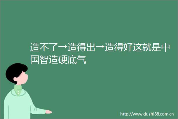 造不了→造得出→造得好这就是智造硬底气