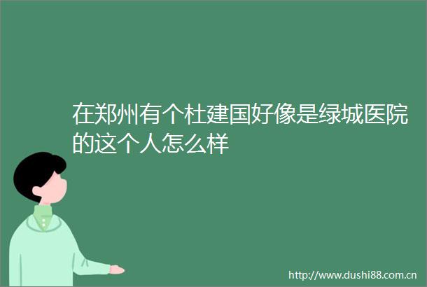 在郑州有个杜建国好像是绿城医院的这个人怎么样
