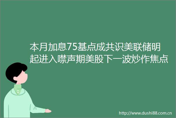 本月加息75基点成共识美联储明起进入噤声期美股下一波炒作焦点转向哪