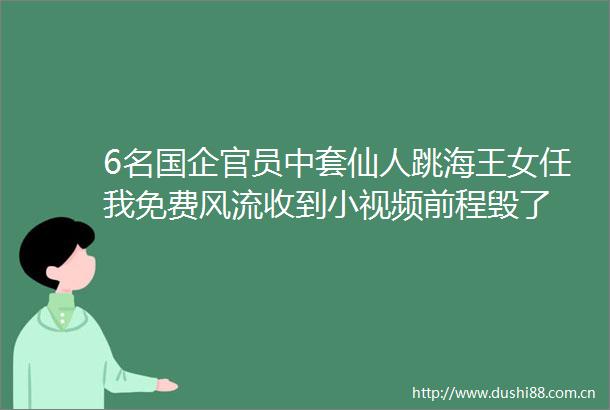 6名国企官员中套仙人跳海王女任我免费风流收到小视频前程毁了