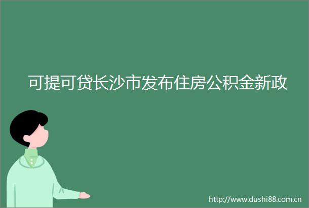 可提可贷长沙市发布住房公积金新政