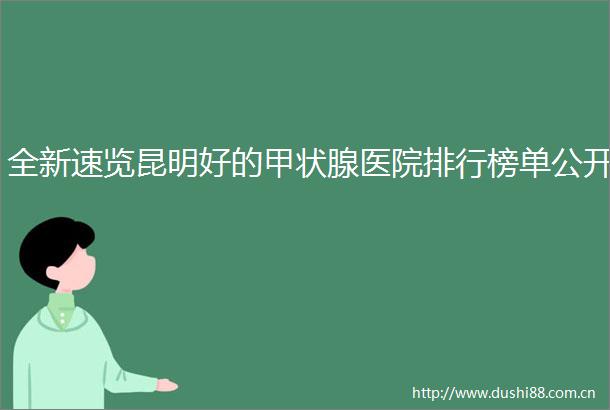 全新速览昆明好的甲状腺医院排行榜单公开