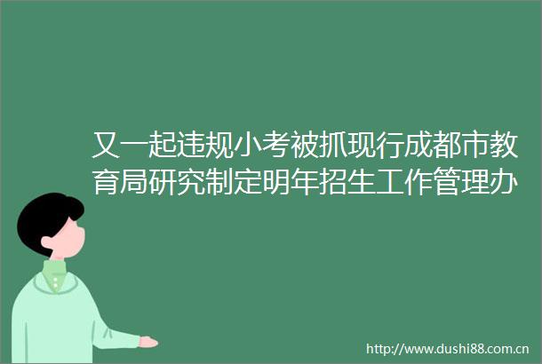 又一起小考被抓现行成都市教育局研究制定明年招生工作管理办法全流程更加通透
