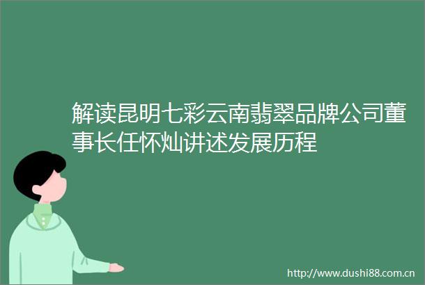 解读昆明七彩云南翡翠品牌公司董事长任怀灿讲述发展历程